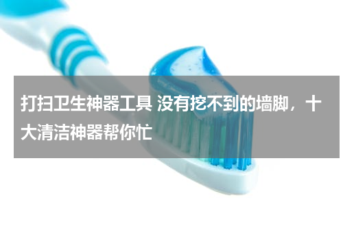 打扫卫生神器工具 没有挖不到的墙脚，十大清洁神器帮你忙
