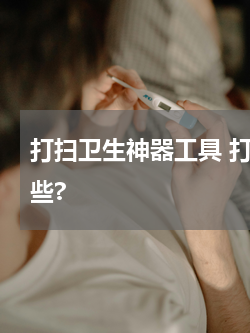 打扫卫生神器工具 打扫卫生的工具具有哪些?