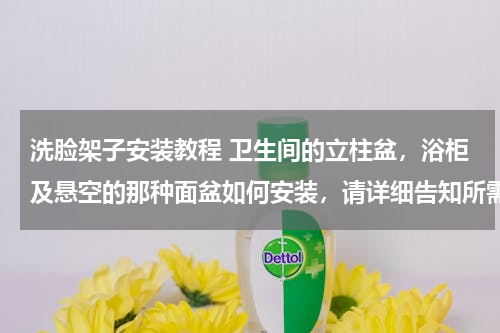洗脸架子安装教程 卫生间的立柱盆，浴柜及悬空的那种面盆如何安装，请详细告知所需材料，工具及操作步骤，谢谢！