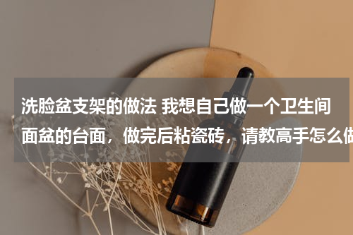 洗脸盆支架的做法 我想自己做一个卫生间面盆的台面，做完后粘瓷砖，请教高手怎么做呢？