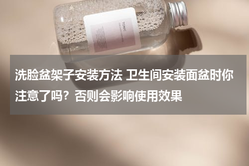 洗脸盆架子安装方法 卫生间安装面盆时你注意了吗？否则会影响使用效果
