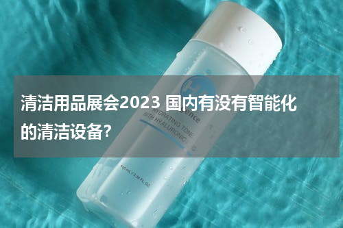 清洁用品展会2023 国内有没有智能化的清洁设备？
