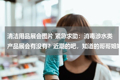 清洁用品展会图片 紧急求助：消毒涉水类产品展会有没有？近期的吧，知道的哥哥姐姐请帮忙啦