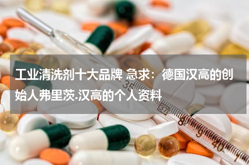 工业清洗剂十大品牌 急求：德国汉高的创始人弗里茨.汉高的个人资料