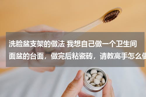 洗脸盆支架的做法 我想自己做一个卫生间面盆的台面，做完后粘瓷砖，请教高手怎么做呢？