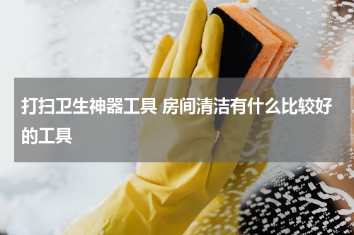 打扫卫生神器工具 房间清洁有什么比较好的工具