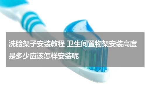 洗脸架子安装教程 卫生间置物架安装高度是多少应该怎样安装呢