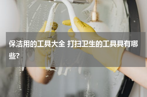 保洁用的工具大全 打扫卫生的工具具有哪些?
