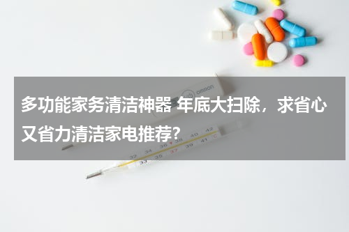多功能家务清洁神器 年底大扫除，求省心又省力清洁家电推荐？