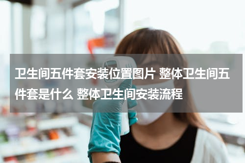 卫生间五件套安装位置图片 整体卫生间五件套是什么 整体卫生间安装流程