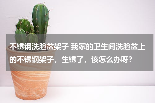 不锈钢洗脸盆架子 我家的卫生间洗脸盆上的不锈钢架子，生锈了，该怎么办呀？