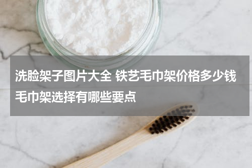 洗脸架子图片大全 铁艺毛巾架价格多少钱毛巾架选择有哪些要点