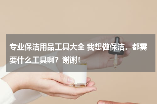 专业保洁用品工具大全 我想做保洁，都需要什么工具啊？谢谢！