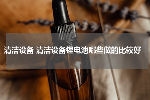 清洁设备 清洁设备锂电池哪些做的比较好