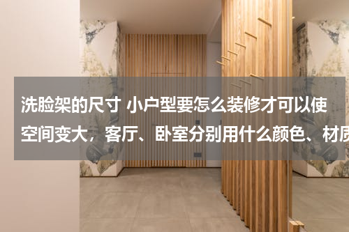 洗脸架的尺寸 小户型要怎么装修才可以使空间变大，客厅、卧室分别用什么颜色、材质的砖开起来即温馨，有很亮