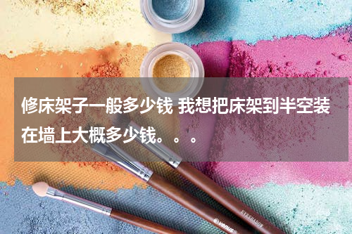 修床架子一般多少钱 我想把床架到半空装在墙上大概多少钱。。。