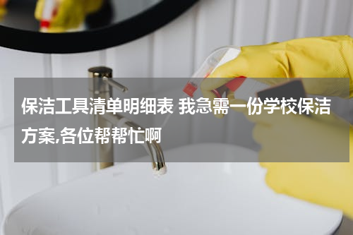 保洁工具清单明细表 我急需一份学校保洁方案,各位帮帮忙啊