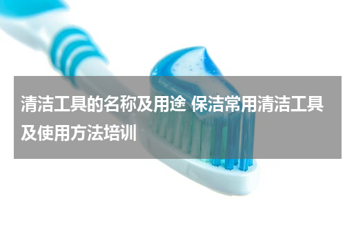 清洁工具的名称及用途 保洁常用清洁工具及使用方法培训