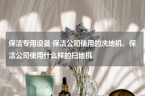 保洁专用设备 保洁公司使用的洗地机，保洁公司使用什么样的扫地机
