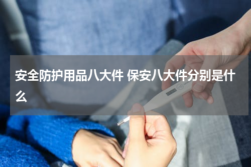 安全防护用品八大件 保安八大件分别是什么