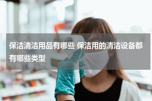 保洁清洁用品有哪些 保洁用的清洁设备都有哪些类型