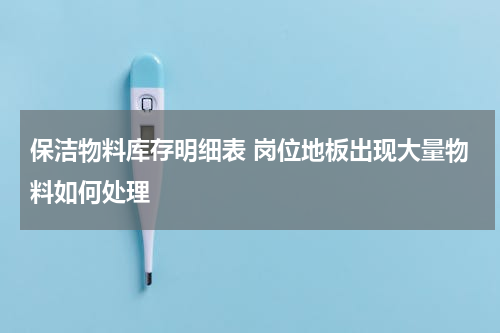 保洁物料库存明细表 岗位地板出现大量物料如何处理