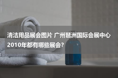 清洁用品展会图片 广州琶洲国际会展中心2010年都有哪些展会？
