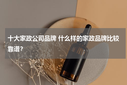 十大家政公司品牌 什么样的家政品牌比较靠谱？