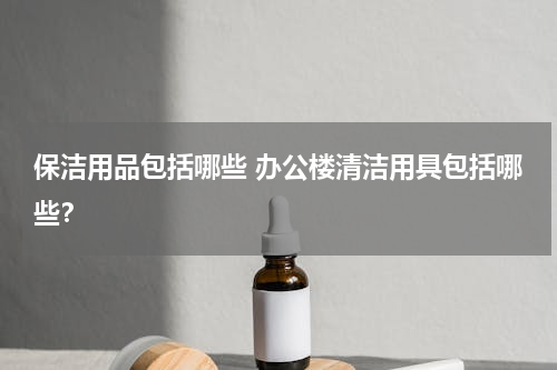 保洁用品包括哪些 办公楼清洁用具包括哪些？