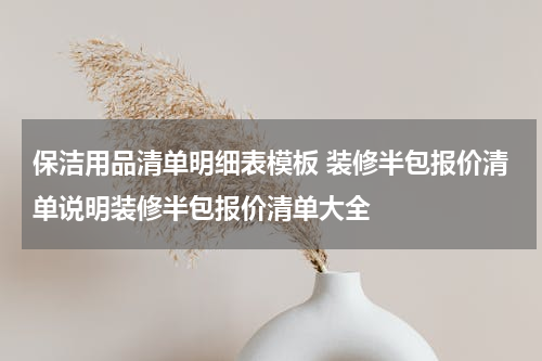 保洁用品清单明细表模板 装修半包报价清单说明装修半包报价清单大全