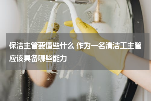 保洁主管要懂些什么 作为一名清洁工主管应该具备哪些能力