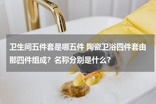 卫生间五件套是哪五件 陶瓷卫浴四件套由那四件组成？名称分别是什么？