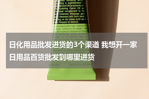 日化用品批发进货的3个渠道 我想开一家日用品百货批发到哪里进货