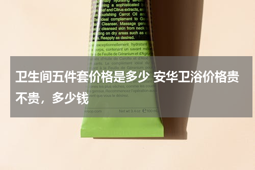 卫生间五件套价格是多少 安华卫浴价格贵不贵，多少钱