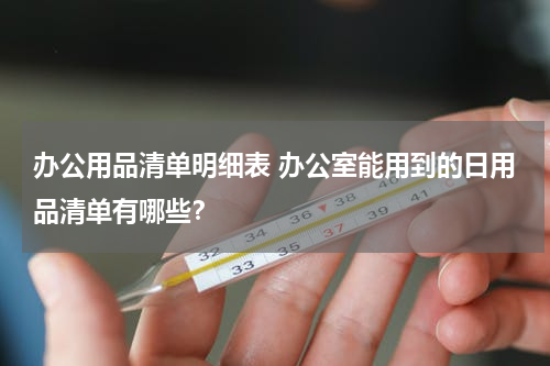 办公用品清单明细表 办公室能用到的日用品清单有哪些？