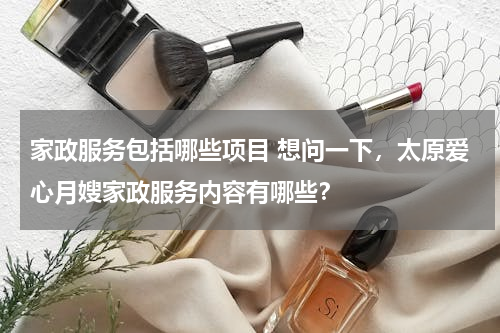家政服务包括哪些项目 想问一下，太原爱心月嫂家政服务内容有哪些？