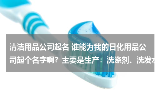 清洁用品公司起名 谁能为我的日化用品公司起个名字啊？主要是生产：洗涤剂、洗发水、洗衣液等等。
