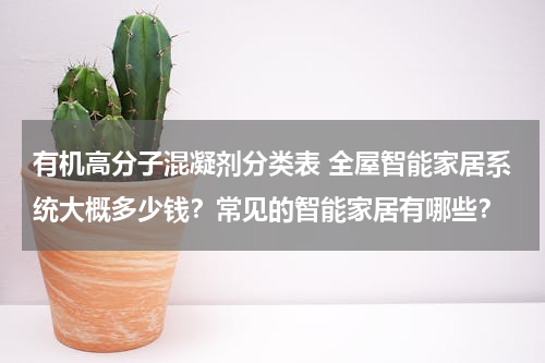 有机高分子混凝剂分类表 全屋智能家居系统大概多少钱？常见的智能家居有哪些？