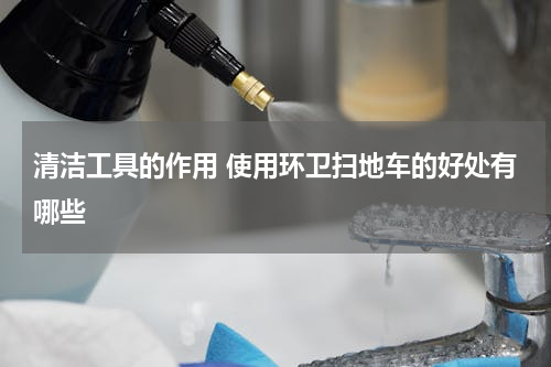 清洁工具的作用 使用环卫扫地车的好处有哪些
