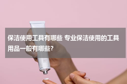 保洁使用工具有哪些 专业保洁使用的工具用品一般有哪些？