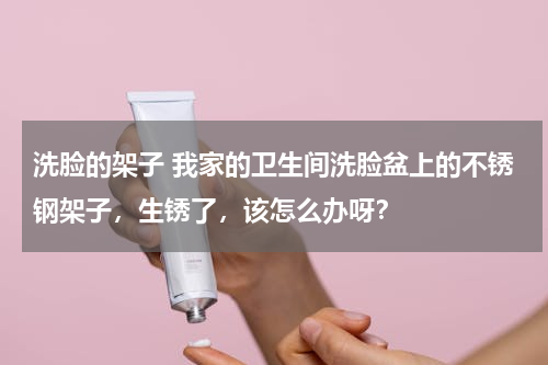 洗脸的架子 我家的卫生间洗脸盆上的不锈钢架子，生锈了，该怎么办呀？
