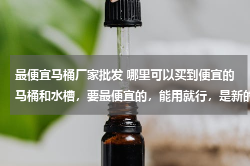 最便宜马桶厂家批发 哪里可以买到便宜的马桶和水槽，要最便宜的，能用就行，是新的可不是旧的哦