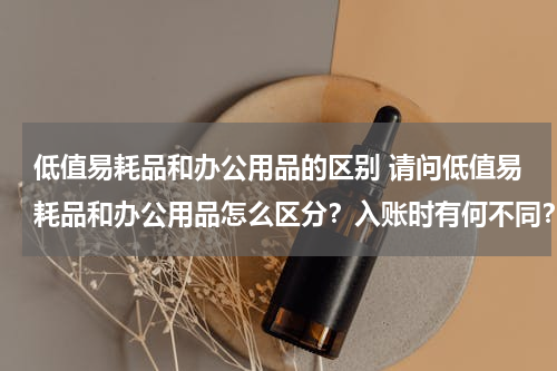 低值易耗品和办公用品的区别 请问低值易耗品和办公用品怎么区分？入账时有何不同？我是新手，请多多指教，谢谢！