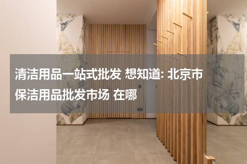 清洁用品一站式批发 想知道: 北京市 保洁用品批发市场 在哪