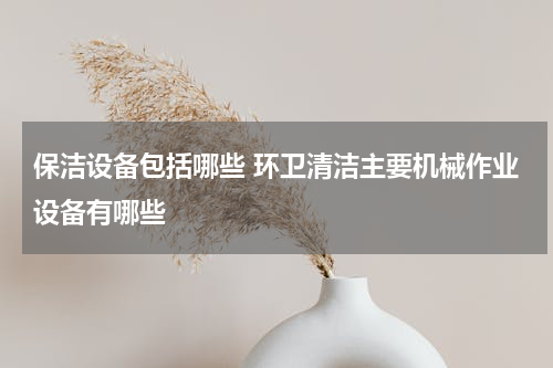 保洁设备包括哪些 环卫清洁主要机械作业设备有哪些