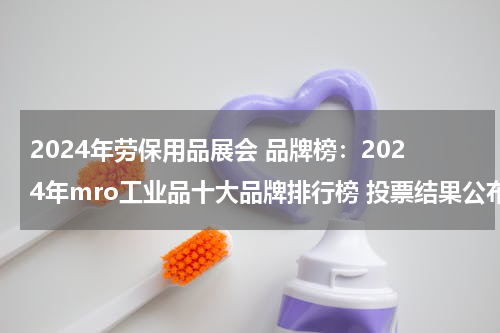 2024年劳保用品展会 品牌榜：2024年mro工业品十大品牌排行榜 投票结果公布【新】