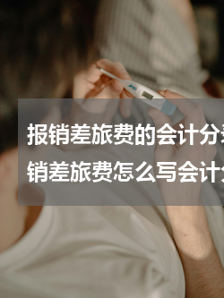 报销差旅费的会计分录怎么写 张强回来报销差旅费怎么写会计分录