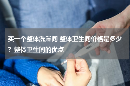 买一个整体洗澡间 整体卫生间价格是多少？整体卫生间的优点