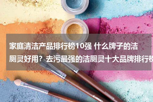家庭清洁产品排行榜10强 什么牌子的洁厕灵好用？去污最强的洁厕灵十大品牌排行榜推荐