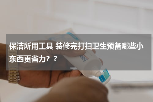 保洁所用工具 装修完打扫卫生预备哪些小东西更省力？？